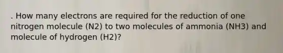 . How many electrons are required for the reduction of one nitrogen molecule (N2) to two molecules of ammonia (NH3) and molecule of hydrogen (H2)?