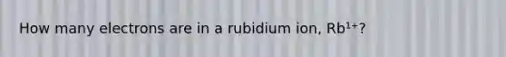 How many electrons are in a rubidium ion, Rb¹⁺?