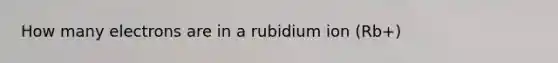 How many electrons are in a rubidium ion (Rb+)