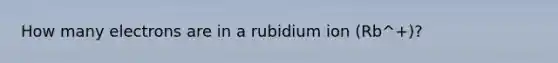 How many electrons are in a rubidium ion (Rb^+)?