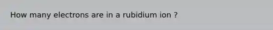 How many electrons are in a rubidium ion ?