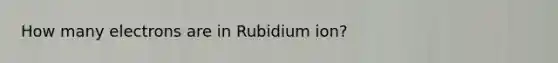 How many electrons are in Rubidium ion?