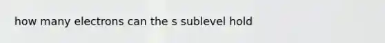 how many electrons can the s sublevel hold