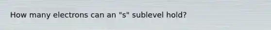 How many electrons can an "s" sublevel hold?