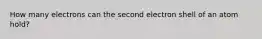 How many electrons can the second electron shell of an atom hold?