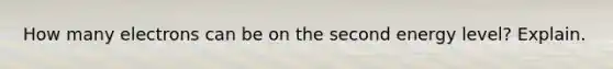 How many electrons can be on the second energy level? Explain.
