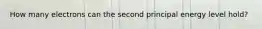 How many electrons can the second principal energy level hold?