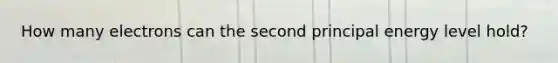 How many electrons can the second principal energy level hold?
