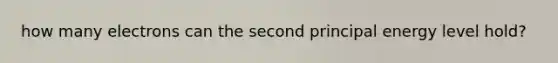 how many electrons can the second principal energy level hold?