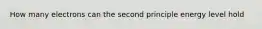 How many electrons can the second principle energy level hold