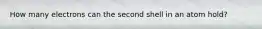 How many electrons can the second shell in an atom hold?