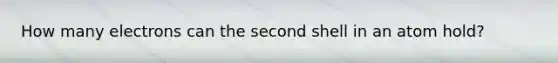 How many electrons can the second shell in an atom hold?