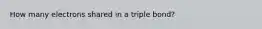 How many electrons shared in a triple bond?