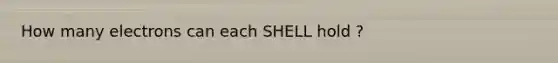 How many electrons can each SHELL hold ?