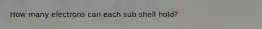 How many electrons can each sub shell hold?