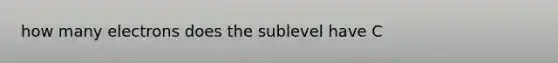 how many electrons does the sublevel have C