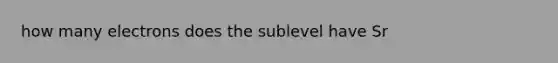 how many electrons does the sublevel have Sr