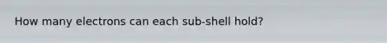 How many electrons can each sub-shell hold?