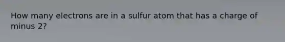 How many electrons are in a sulfur atom that has a charge of minus 2?