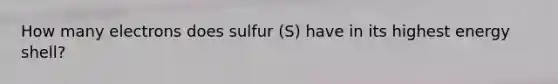 How many electrons does sulfur (S) have in its highest energy shell?