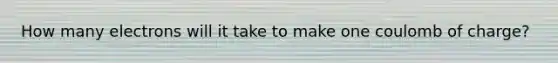 How many electrons will it take to make one coulomb of charge?