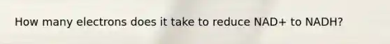 How many electrons does it take to reduce NAD+ to NADH?