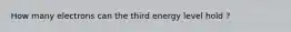 How many electrons can the third energy level hold ?