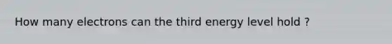 How many electrons can the third energy level hold ?