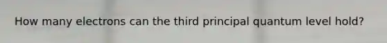 How many electrons can the third principal quantum level hold?