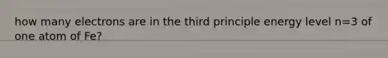 how many electrons are in the third principle energy level n=3 of one atom of Fe?