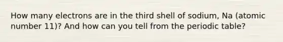 How many electrons are in the third shell of sodium, Na (atomic number 11)? And how can you tell from <a href='https://www.questionai.com/knowledge/kIrBULvFQz-the-periodic-table' class='anchor-knowledge'>the periodic table</a>?