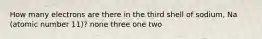 How many electrons are there in the third shell of sodium, Na (atomic number 11)? none three one two