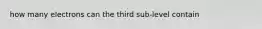 how many electrons can the third sub-level contain