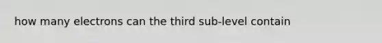 how many electrons can the third sub-level contain