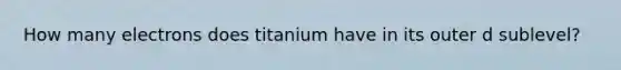 How many electrons does titanium have in its outer d sublevel?