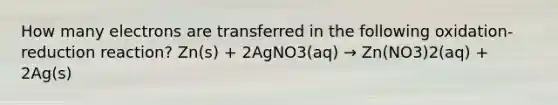 How many electrons are transferred in the following oxidation-reduction reaction? Zn(s) + 2AgNO3(aq) → Zn(NO3)2(aq) + 2Ag(s)