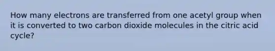 How many electrons are transferred from one acetyl group when it is converted to two carbon dioxide molecules in the citric acid cycle?