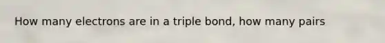 How many electrons are in a triple bond, how many pairs