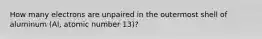 How many electrons are unpaired in the outermost shell of aluminum (Al, atomic number 13)?