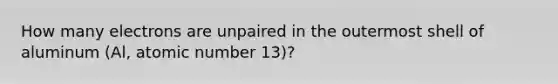 How many electrons are unpaired in the outermost shell of aluminum (Al, atomic number 13)?