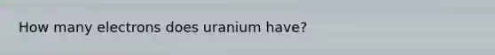 How many electrons does uranium have?