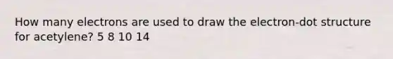 How many electrons are used to draw the electron-dot structure for acetylene? 5 8 10 14