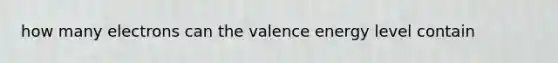 how many electrons can the valence energy level contain