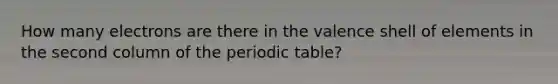 How many electrons are there in the valence shell of elements in the second column of <a href='https://www.questionai.com/knowledge/kIrBULvFQz-the-periodic-table' class='anchor-knowledge'>the periodic table</a>?