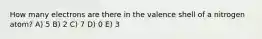 How many electrons are there in the valence shell of a nitrogen atom? A) 5 B) 2 C) 7 D) 0 E) 3