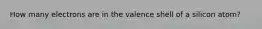 How many electrons are in the valence shell of a silicon atom?