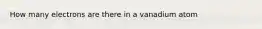 How many electrons are there in a vanadium atom