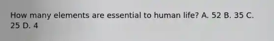 How many elements are essential to human life? A. 52 B. 35 C. 25 D. 4