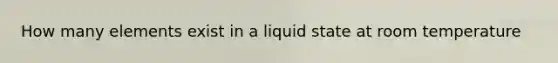 How many elements exist in a liquid state at room temperature