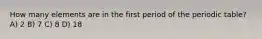 How many elements are in the first period of the periodic table? A) 2 B) 7 C) 8 D) 18